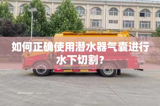 如何正确使用潜水器气囊进行水下切割？