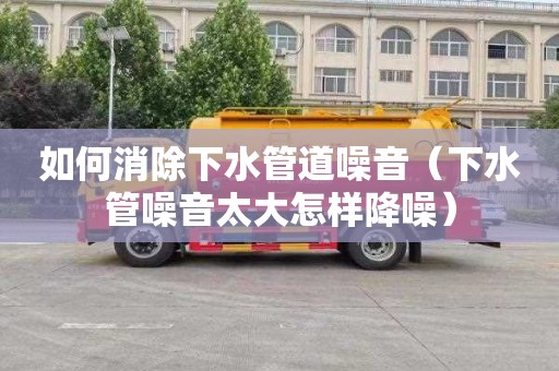 如何消除下水管道噪音（下水管噪音太大怎样降噪）