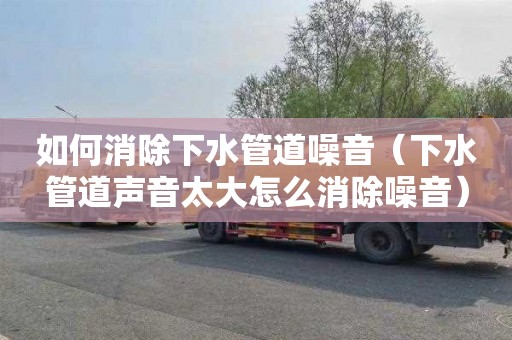 如何消除下水管道噪音（下水管道声音太大怎么消除噪音）