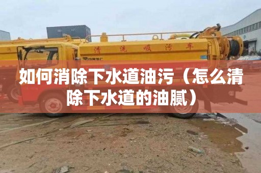 如何消除下水道油污（怎么清除下水道的油腻）