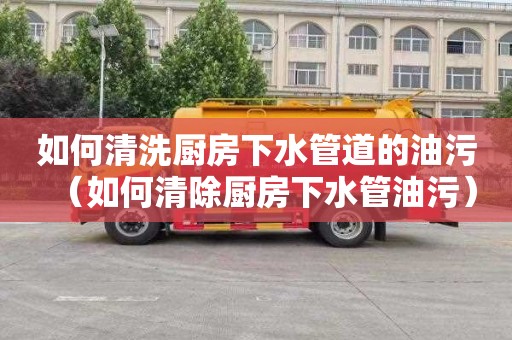 如何清洗厨房下水管道的油污（如何清除厨房下水管油污）