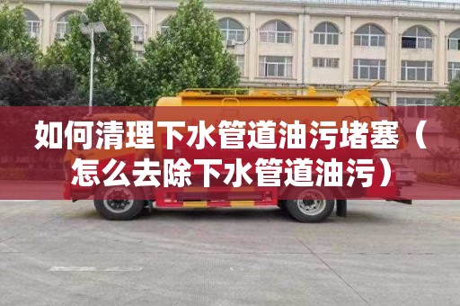 如何清理下水管道油污堵塞（怎么去除下水管道油污）