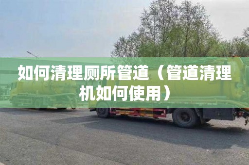 如何清理厕所管道（管道清理机如何使用）