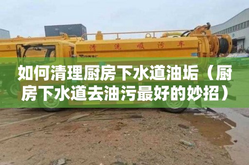 如何清理厨房下水道油垢（厨房下水道去油污最好的妙招）