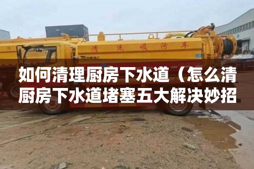 如何清理厨房下水道（怎么清厨房下水道堵塞五大解决妙招）
