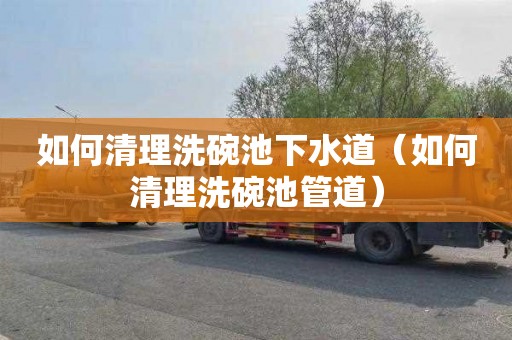 如何清理洗碗池下水道（如何清理洗碗池管道）