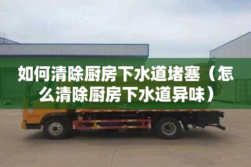 如何清除厨房下水道堵塞（怎么清除厨房下水道异味）