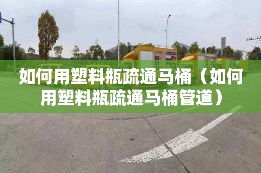 如何用塑料瓶疏通马桶（如何用塑料瓶疏通马桶管道）