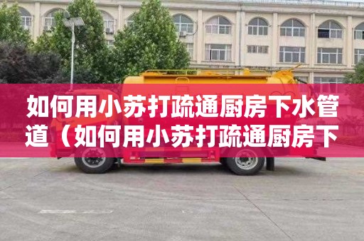 如何用小苏打疏通厨房下水管道（如何用小苏打疏通厨房下水管道堵塞）