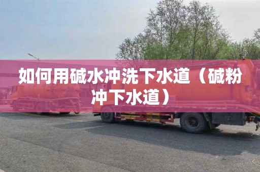 如何用碱水冲洗下水道（碱粉冲下水道）