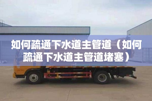 如何疏通下水道主管道（如何疏通下水道主管道堵塞）