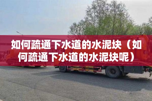 如何疏通下水道的水泥块（如何疏通下水道的水泥块呢）