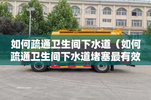 如何疏通卫生间下水道（如何疏通卫生间下水道堵塞最有效的方法）