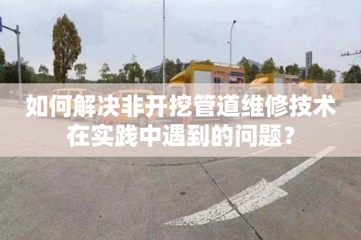 如何解决非开挖管道维修技术在实践中遇到的问题？