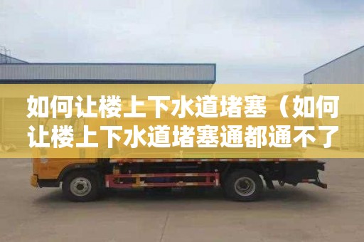 如何让楼上下水道堵塞（如何让楼上下水道堵塞通都通不了）