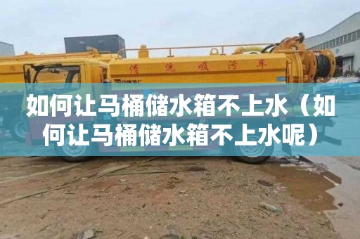 如何让马桶储水箱不上水（如何让马桶储水箱不上水呢）