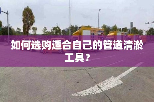 如何选购适合自己的管道清淤工具？