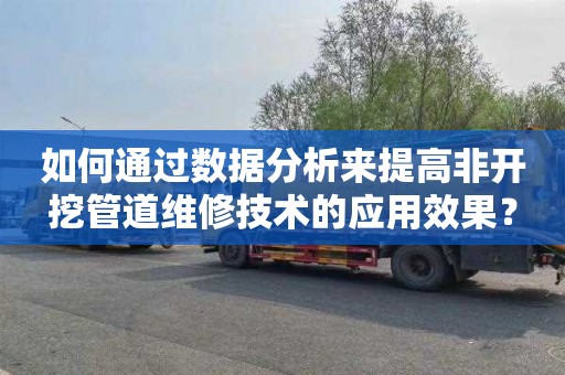 如何通过数据分析来提高非开挖管道维修技术的应用效果？
