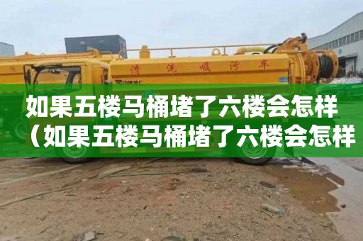 如果五楼马桶堵了六楼会怎样（如果五楼马桶堵了六楼会怎样呢）