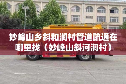 妙峰山乡斜和涧村管道疏通在哪里找（妙峰山斜河涧村）