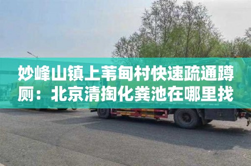 妙峰山镇上苇甸村快速疏通蹲厕：北京清掏化粪池在哪里找