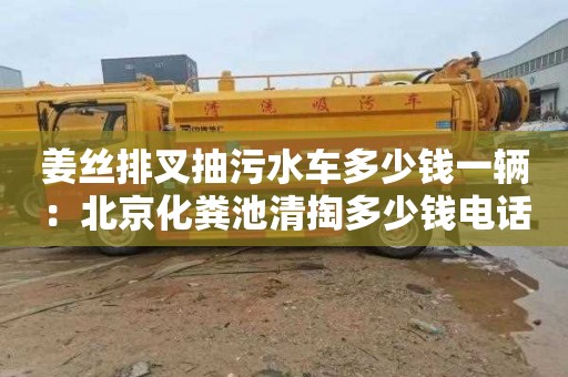 姜丝排叉抽污水车多少钱一辆：北京化粪池清掏多少钱电话