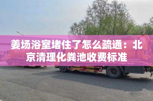 姜场浴室堵住了怎么疏通：北京清理化粪池收费标准