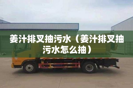 姜汁排叉抽污水（姜汁排叉抽污水怎么抽）