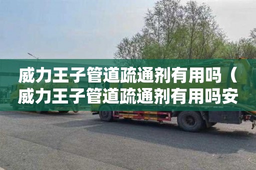 威力王子管道疏通剂有用吗（威力王子管道疏通剂有用吗安全吗）