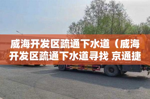 威海开发区疏通下水道（威海开发区疏通下水道寻找 京通捷）