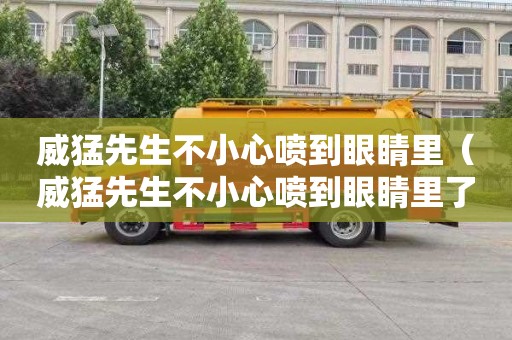 威猛先生不小心喷到眼睛里（威猛先生不小心喷到眼睛里了）