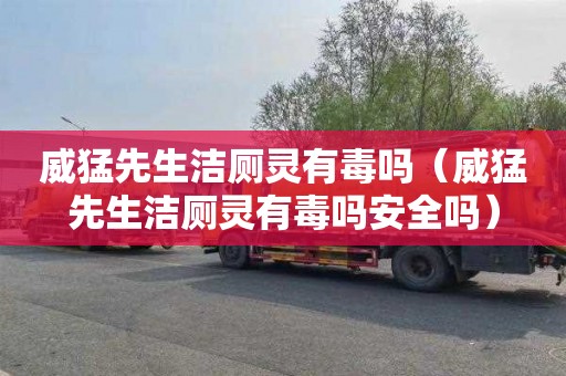 威猛先生洁厕灵有毒吗（威猛先生洁厕灵有毒吗安全吗）