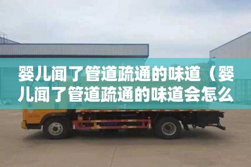 婴儿闻了管道疏通的味道（婴儿闻了管道疏通的味道会怎么样）