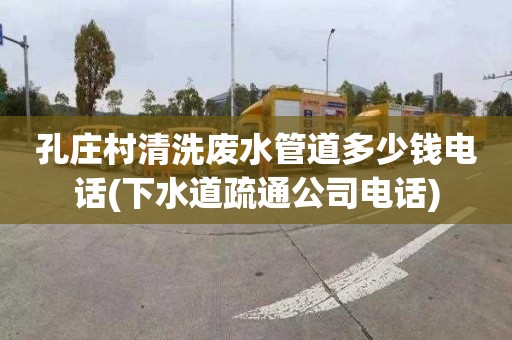 孔庄村清洗废水管道多少钱电话(下水道疏通公司电话)