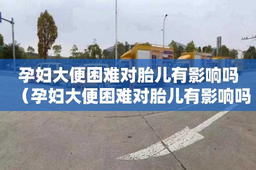孕妇大便困难对胎儿有影响吗（孕妇大便困难对胎儿有影响吗视频）