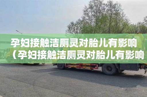 孕妇接触洁厕灵对胎儿有影响（孕妇接触洁厕灵对胎儿有影响么）