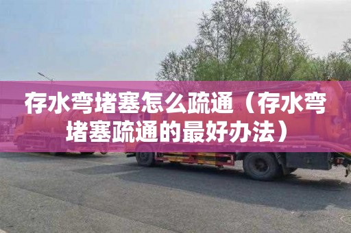 存水弯堵塞怎么疏通（存水弯堵塞疏通的最好办法）