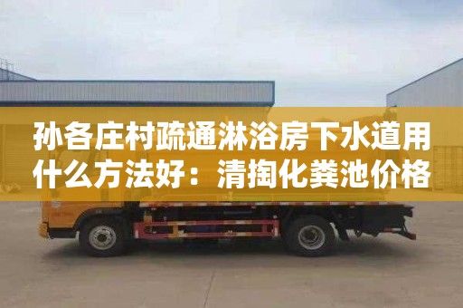 孙各庄村疏通淋浴房下水道用什么方法好：清掏化粪池价格