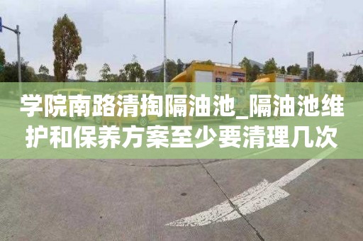学院南路清掏隔油池_隔油池维护和保养方案至少要清理几次