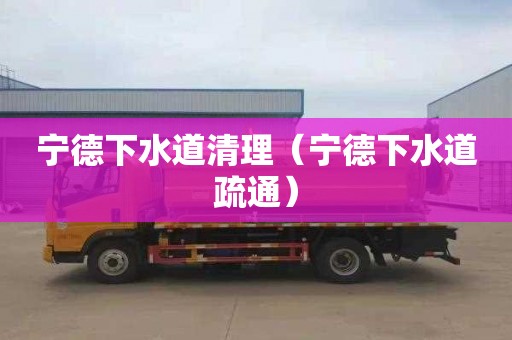 宁德下水道清理（宁德下水道疏通）