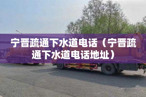 宁晋疏通下水道电话（宁晋疏通下水道电话地址）