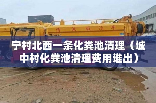 宁村北西一条化粪池清理（城中村化粪池清理费用谁出）