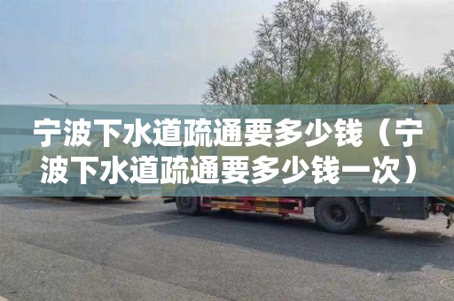 宁波下水道疏通要多少钱（宁波下水道疏通要多少钱一次）