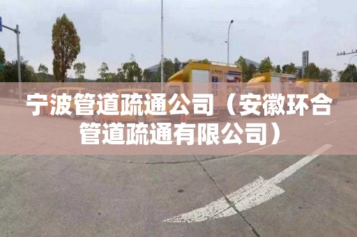 宁波管道疏通公司（安徽环合管道疏通有限公司）