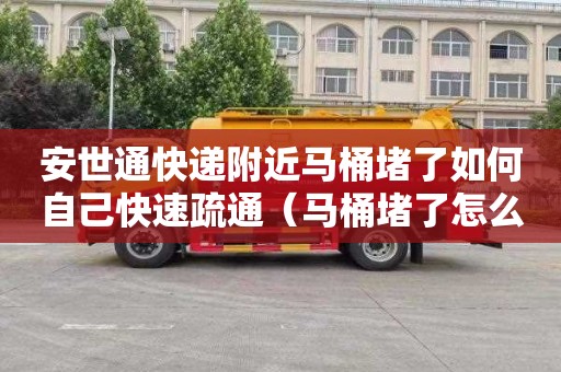 安世通快递附近马桶堵了如何自己快速疏通（马桶堵了怎么办怎样疏通 妙招）