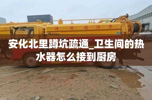 安化北里蹲坑疏通_卫生间的热水器怎么接到厨房