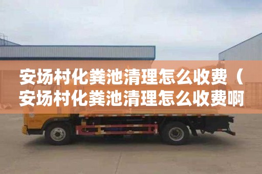 安场村化粪池清理怎么收费（安场村化粪池清理怎么收费啊）