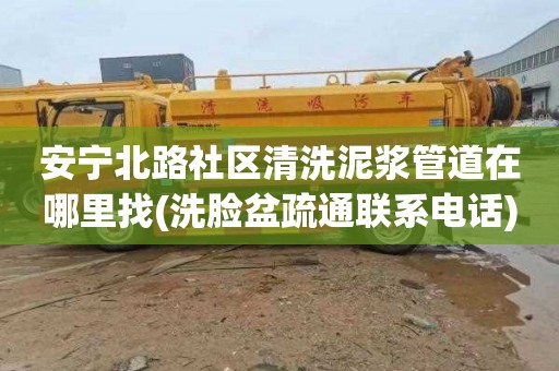 安宁北路社区清洗泥浆管道在哪里找(洗脸盆疏通联系电话)
