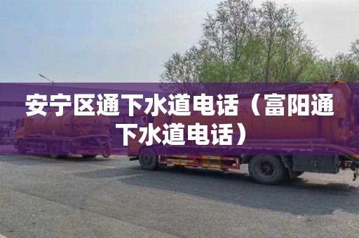 安宁区通下水道电话（富阳通下水道电话）