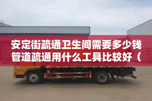 安定街疏通卫生间需要多少钱管道疏通用什么工具比较好（管道疏通工具的种类）